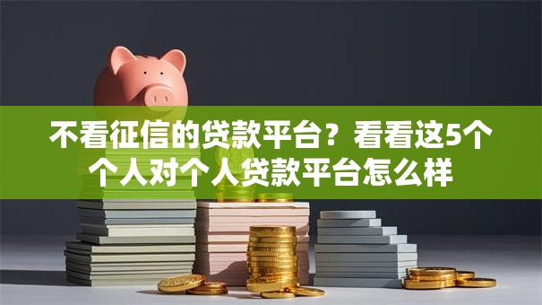 不看征信的贷款平台?看看这5个个人对个人贷款平台怎么样 不看征信的贷款平台?看看这5个个人对个人贷款平台怎么样