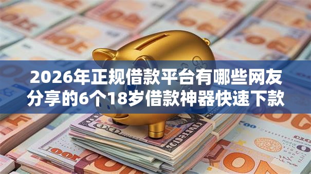 2026年正规借款平台有哪些网友分享的6个18岁借款神器快速下款口子我觉得不错！