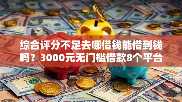 综合评分不足去哪借钱能借到钱吗？3000元无门槛借款8个平台推荐