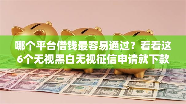 哪个平台借钱最容易通过?看看这6个无视黑白无视征信申请就下款的app怎么样 哪个平台借钱最容易通过?看看这6个无视黑白无视征信申请就下款的app怎么样
