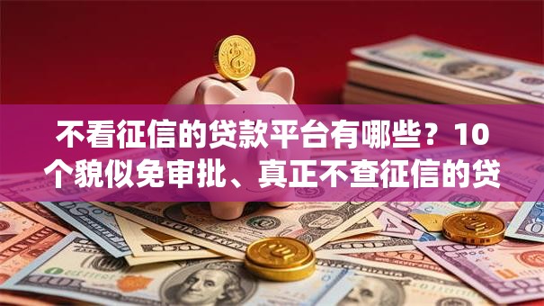 不看征信的贷款平台有哪些?10个貌似免审批、真正不查征信的贷款app合集 不看征信的贷款平台有哪些?10个貌似免审批、真正不查征信的贷款app合集