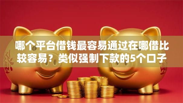 哪个平台借钱最容易通过在哪借比较容易?类似强制下款的5个口子参考 哪个平台借钱最容易通过在哪借比较容易?类似强制下款的5个口子参考