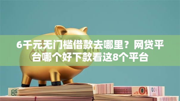 6千元无门槛借款去哪里？网贷平台哪个好下款看这8个平台