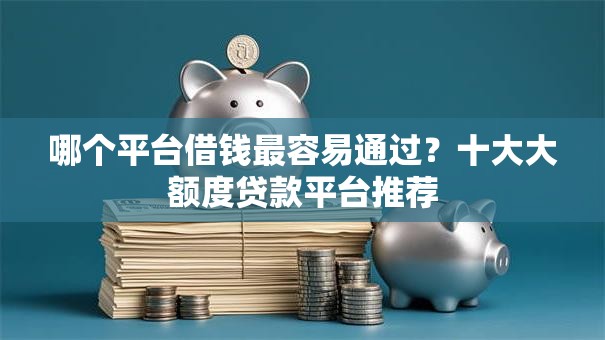 哪个平台借钱最容易通过?十大大额度贷款平台推荐 哪个平台借钱最容易通过?十大大额度贷款平台推荐