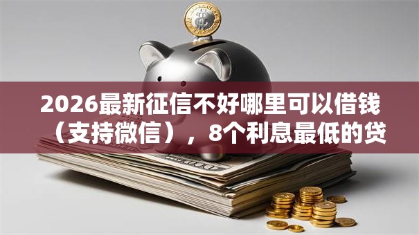 2026最新征信不好哪里可以借钱(支持微信),8个利息最低的贷款平台无私分享 2026最新征信不好哪里可以借钱(支持微信),8个利息最低的贷款平台无私分享