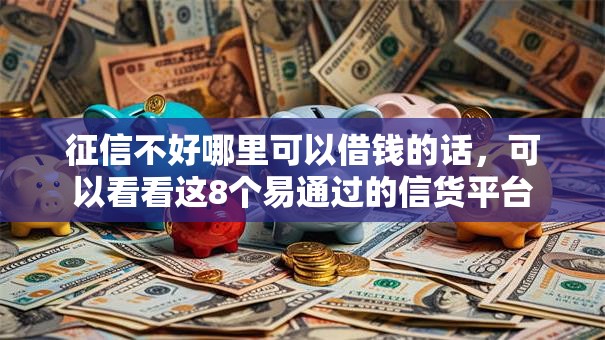 征信不好哪里可以借钱的话，可以看看这8个易通过的信货平台