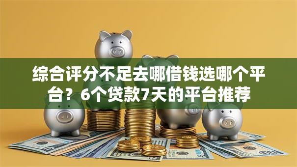 综合评分不足去哪借钱选哪个平台？6个贷款7天的平台推荐