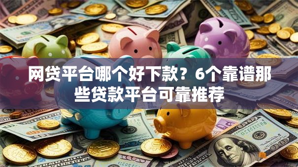 网贷平台哪个好下款？6个靠谱那些贷款平台可靠推荐