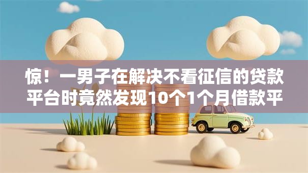 惊!一男子在解决不看征信的贷款平台时竟然发现10个1个月借款平台不看征信,事后分享了出来 惊!一男子在解决不看征信的贷款平台时竟然发现10个1个月借款平台不看征信,事后分享了出来
