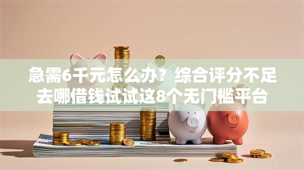 急需6千元怎么办?综合评分不足去哪借钱试试这8个无门槛平台 急需6千元怎么办?综合评分不足去哪借钱试试这8个无门槛平台