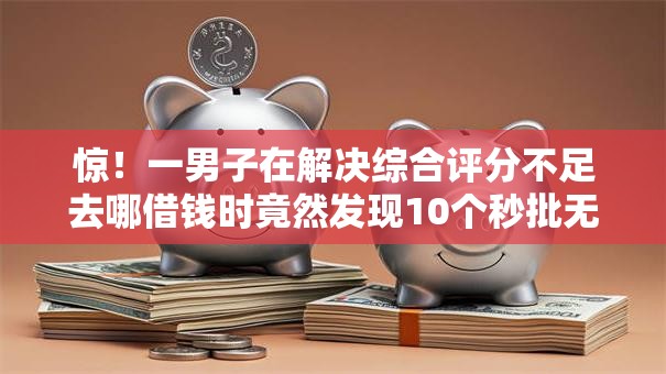 惊!一男子在解决综合评分不足去哪借钱时竟然发现10个秒批无面签贷款口子,事后分享了出来 惊!一男子在解决综合评分不足去哪借钱时竟然发现10个秒批无面签贷款口子,事后分享了出来