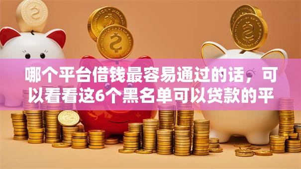 哪个平台借钱最容易通过的话,可以看看这6个黑名单可以贷款的平台 哪个平台借钱最容易通过的话,可以看看这6个黑名单可以贷款的平台