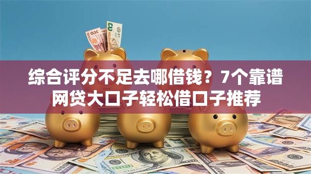 综合评分不足去哪借钱?7个靠谱网贷大口子轻松借口子推荐 综合评分不足去哪借钱?7个靠谱网贷大口子轻松借口子推荐