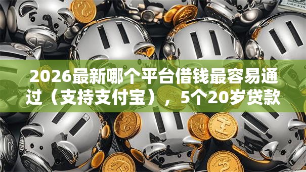 2026最新哪个平台借钱最容易通过(支持支付宝),5个20岁贷款平台无私分享 2026最新哪个平台借钱最容易通过(支持支付宝),5个20岁贷款平台无私分享