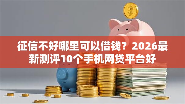 征信不好哪里可以借钱?2026最新测评10个手机网贷平台好 征信不好哪里可以借钱?2026最新测评10个手机网贷平台好