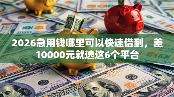 2026急用钱哪里可以快速借到,差10000元就选这6个平台 2026急用钱哪里可以快速借到,差10000元就选这6个平台