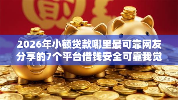 2026年小额贷款哪里最可靠网友分享的7个平台借钱安全可靠我觉得不错! 2026年小额贷款哪里最可靠网友分享的7个平台借钱安全可靠我觉得不错!