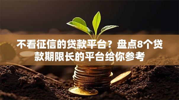 不看征信的贷款平台?盘点8个贷款期限长的平台给你参考 不看征信的贷款平台?盘点8个贷款期限长的平台给你参考