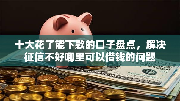 十大花了能下款的口子盘点,解决征信不好哪里可以借钱的问题 十大花了能下款的口子盘点,解决征信不好哪里可以借钱的问题