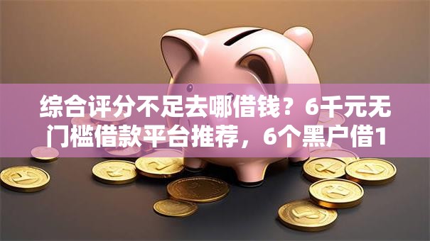 综合评分不足去哪借钱?6千元无门槛借款平台推荐,6个黑户借1000借款平台能放款盘点 综合评分不足去哪借钱?6千元无门槛借款平台推荐,6个黑户借1000借款平台能放款盘点
