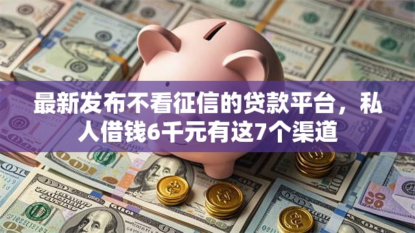 最新发布不看征信的贷款平台,私人借钱6千元有这7个渠道 最新发布不看征信的贷款平台,私人借钱6千元有这7个渠道