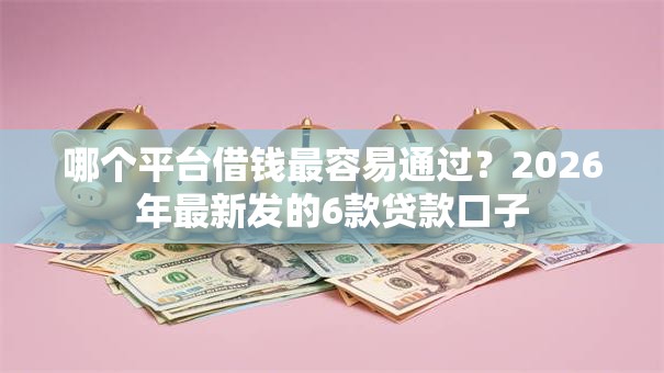 哪个平台借钱最容易通过?2026年最新发的6款贷款口子 哪个平台借钱最容易通过?2026年最新发的6款贷款口子
