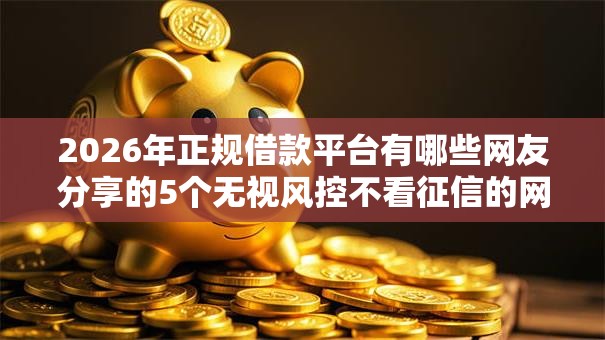 2026年正规借款平台有哪些网友分享的5个无视风控不看征信的网贷我觉得不错! 2026年正规借款平台有哪些网友分享的5个无视风控不看征信的网贷我觉得不错!