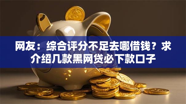 网友:综合评分不足去哪借钱?求介绍几款黑网贷必下款口子 网友:综合评分不足去哪借钱?求介绍几款黑网贷必下款口子