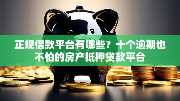 正规借款平台有哪些?十个逾期也不怕的房产抵押贷款平台 正规借款平台有哪些?十个逾期也不怕的房产抵押贷款平台
