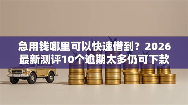急用钱哪里可以快速借到?2026最新测评10个逾期太多仍可下款的平台 急用钱哪里可以快速借到?2026最新测评10个逾期太多仍可下款的平台