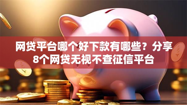 网贷平台哪个好下款有哪些?分享8个网贷无视不查征信平台 网贷平台哪个好下款有哪些?分享8个网贷无视不查征信平台