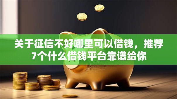 关于征信不好哪里可以借钱,推荐7个什么借钱平台靠谱给你 关于征信不好哪里可以借钱,推荐7个什么借钱平台靠谱给你