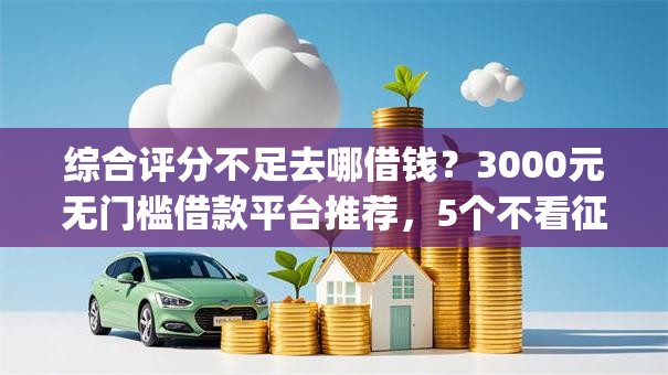 综合评分不足去哪借钱?3000元无门槛借款平台推荐,5个不看征信无视黑白百分百下款网贷app盘点 综合评分不足去哪借钱?3000元无门槛借款平台推荐,5个不看征信无视黑白百分百下款网贷app盘点