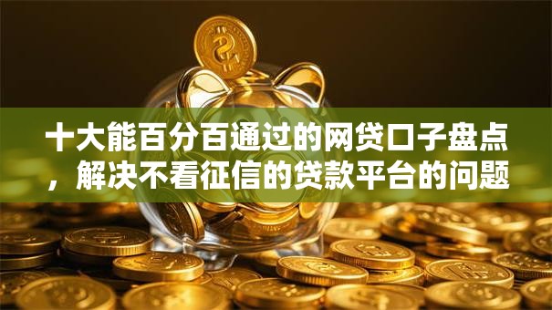 十大能百分百通过的网贷口子盘点,解决不看征信的贷款平台的问题 十大能百分百通过的网贷口子盘点,解决不看征信的贷款平台的问题