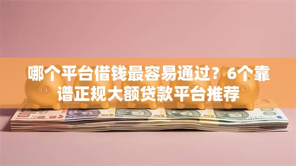 哪个平台借钱最容易通过?6个靠谱正规大额贷款平台推荐 哪个平台借钱最容易通过?6个靠谱正规大额贷款平台推荐