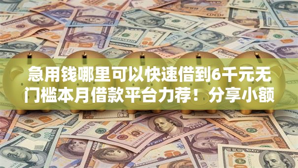 急用钱哪里可以快速借到6千元无门槛本月借款平台力荐!分享小额网贷口子6千元无门槛借款 急用钱哪里可以快速借到6千元无门槛本月借款平台力荐!分享小额网贷口子6千元无门槛借款