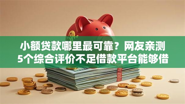 小额贷款哪里最可靠?网友亲测5个综合评价不足借款平台能够借到钱盘点 小额贷款哪里最可靠?网友亲测5个综合评价不足借款平台能够借到钱盘点