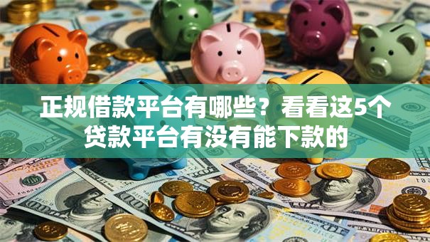 正规借款平台有哪些?看看这5个贷款平台有没有能下款的 正规借款平台有哪些?看看这5个贷款平台有没有能下款的