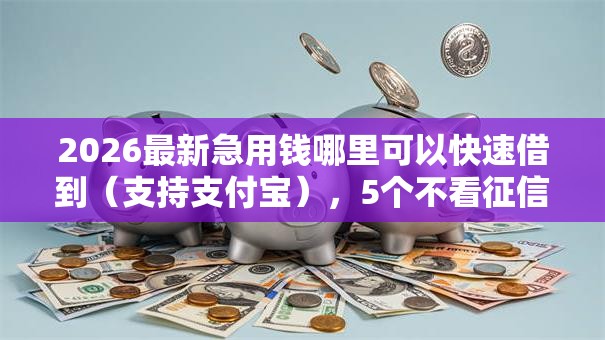 2026最新急用钱哪里可以快速借到(支持支付宝),5个不看征信的网贷平台最容易通过的无私分享 2026最新急用钱哪里可以快速借到(支持支付宝),5个不看征信的网贷平台最容易通过的无私分享