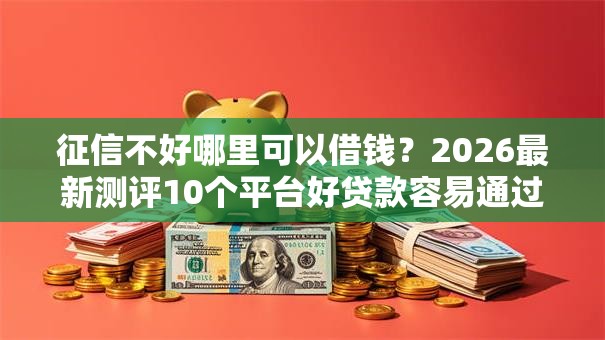 征信不好哪里可以借钱?2026最新测评10个平台好贷款容易通过 征信不好哪里可以借钱?2026最新测评10个平台好贷款容易通过