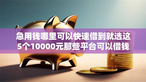 急用钱哪里可以快速借到就选这5个10000元那些平台可以借钱 急用钱哪里可以快速借到就选这5个10000元那些平台可以借钱
