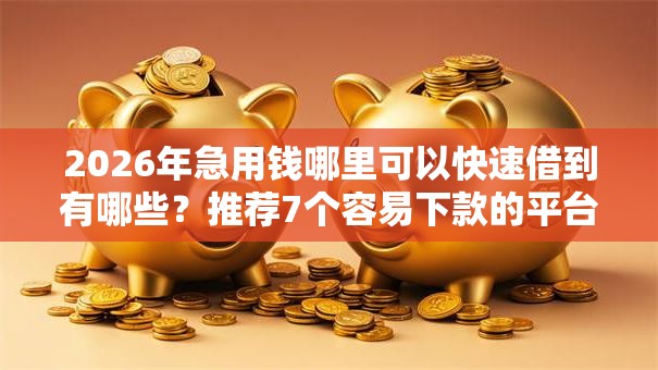 2026年急用钱哪里可以快速借到有哪些?推荐7个容易下款的平台 2026年急用钱哪里可以快速借到有哪些?推荐7个容易下款的平台