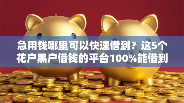 急用钱哪里可以快速借到?这5个花户黑户借钱的平台100%能借到值得一试 急用钱哪里可以快速借到?这5个花户黑户借钱的平台100%能借到值得一试