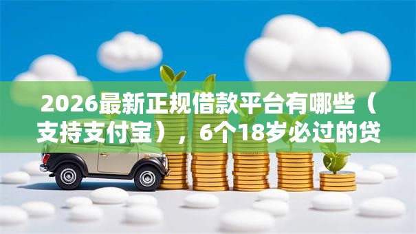 2026最新正规借款平台有哪些(支持支付宝),6个18岁必过的贷款平台无私分享 2026最新正规借款平台有哪些(支持支付宝),6个18岁必过的贷款平台无私分享