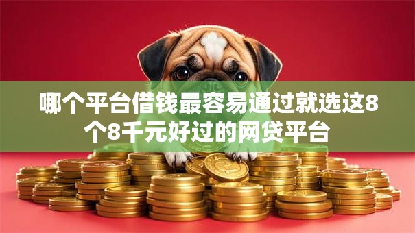哪个平台借钱最容易通过就选这8个8千元好过的网贷平台 哪个平台借钱最容易通过就选这8个8千元好过的网贷平台