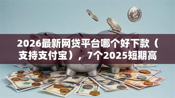 2026最新网贷平台哪个好下款(支持支付宝),7个2025短期高炮口子必下款无私分享 2026最新网贷平台哪个好下款(支持支付宝),7个2025短期高炮口子必下款无私分享