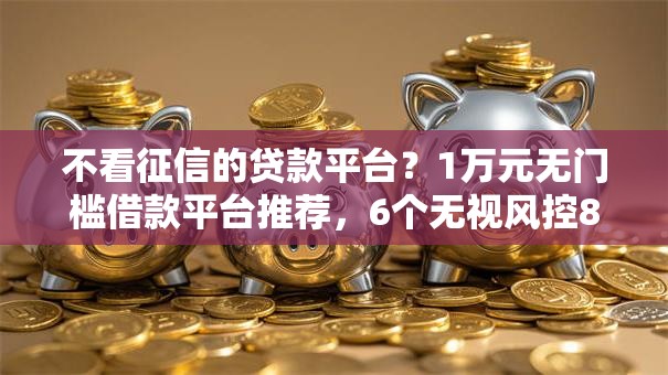 不看征信的贷款平台?1万元无门槛借款平台推荐,6个无视风控8000必下口子盘点 不看征信的贷款平台?1万元无门槛借款平台推荐,6个无视风控8000必下口子盘点