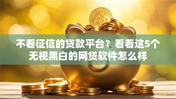 不看征信的贷款平台?看看这5个无视黑白的网贷软件怎么样 不看征信的贷款平台?看看这5个无视黑白的网贷软件怎么样
