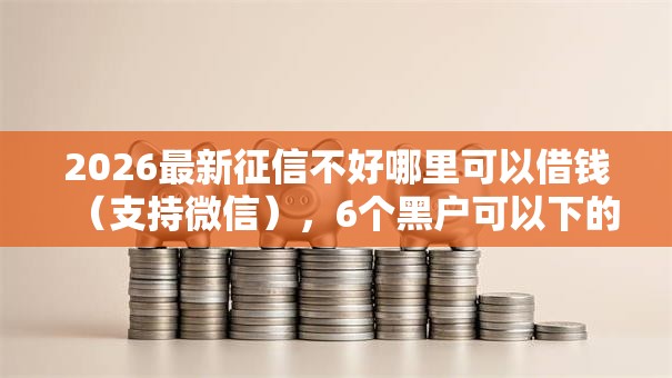 2026最新征信不好哪里可以借钱（支持微信），6个黑户可以下的贷款平台无私分享