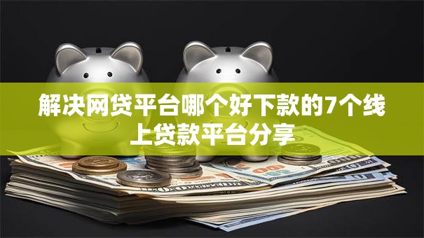 解决网贷平台哪个好下款的7个线上贷款平台分享 解决网贷平台哪个好下款的7个线上贷款平台分享